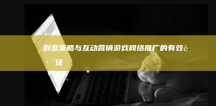 创意策略与互动营销：游戏网络推广的有效路径