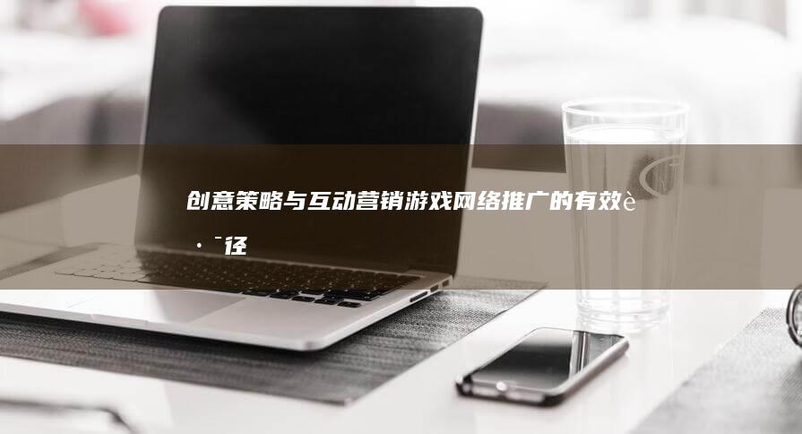 创意策略与互动营销：游戏网络推广的有效路径