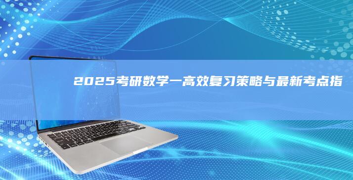 2025考研数学一：高效复习策略与最新考点指南