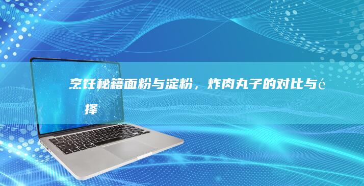 烹饪秘籍：面粉与淀粉，炸肉丸子的对比与选择